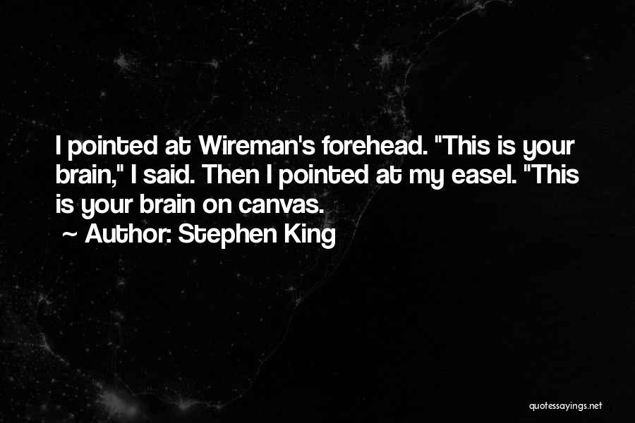 Stephen King Quotes: I Pointed At Wireman's Forehead. This Is Your Brain, I Said. Then I Pointed At My Easel. This Is Your