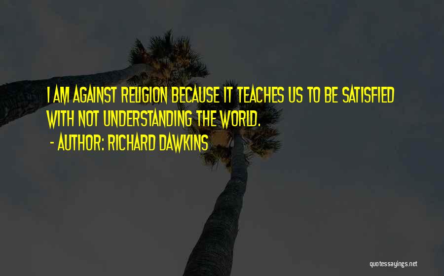Richard Dawkins Quotes: I Am Against Religion Because It Teaches Us To Be Satisfied With Not Understanding The World.