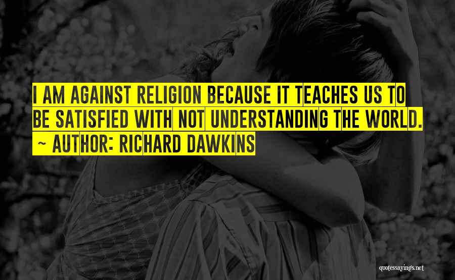 Richard Dawkins Quotes: I Am Against Religion Because It Teaches Us To Be Satisfied With Not Understanding The World.