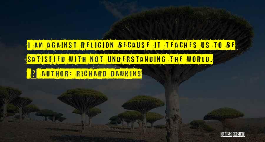 Richard Dawkins Quotes: I Am Against Religion Because It Teaches Us To Be Satisfied With Not Understanding The World.