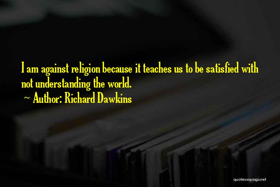 Richard Dawkins Quotes: I Am Against Religion Because It Teaches Us To Be Satisfied With Not Understanding The World.