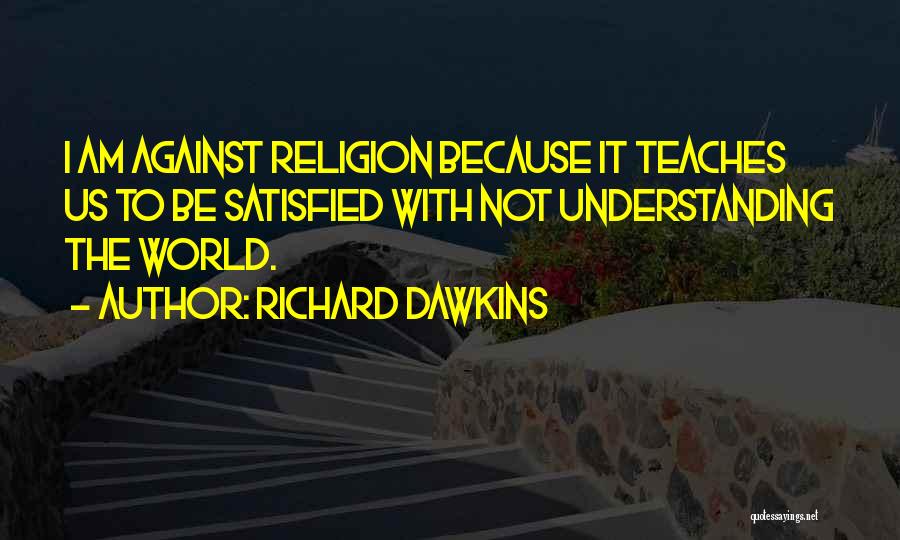 Richard Dawkins Quotes: I Am Against Religion Because It Teaches Us To Be Satisfied With Not Understanding The World.