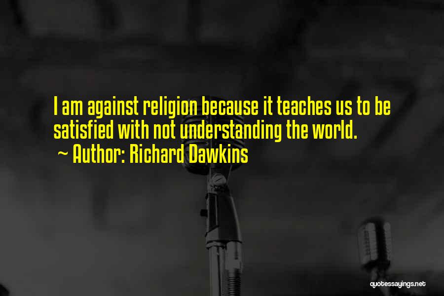Richard Dawkins Quotes: I Am Against Religion Because It Teaches Us To Be Satisfied With Not Understanding The World.
