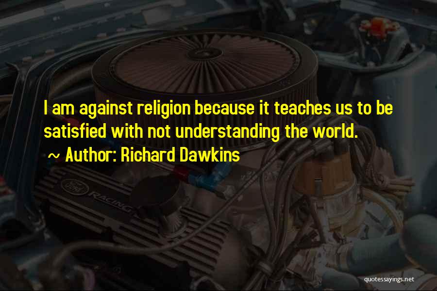 Richard Dawkins Quotes: I Am Against Religion Because It Teaches Us To Be Satisfied With Not Understanding The World.