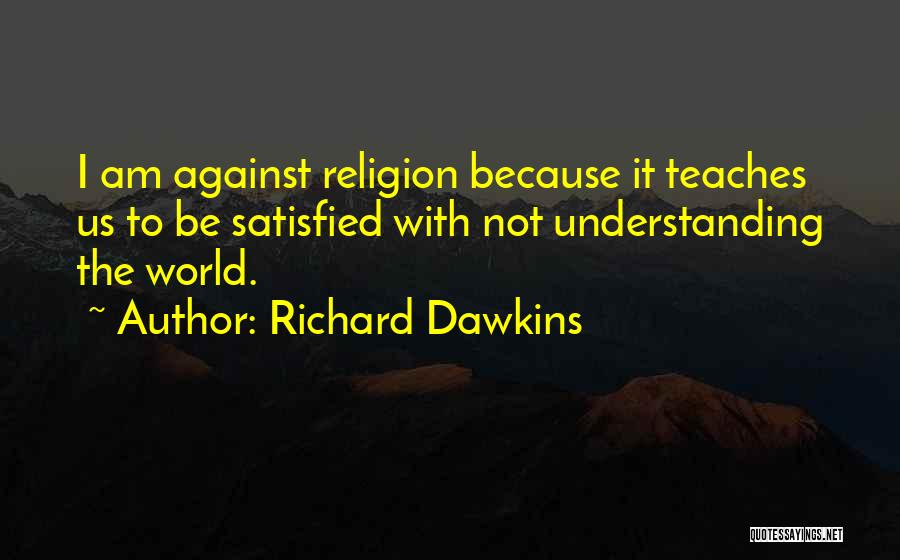 Richard Dawkins Quotes: I Am Against Religion Because It Teaches Us To Be Satisfied With Not Understanding The World.