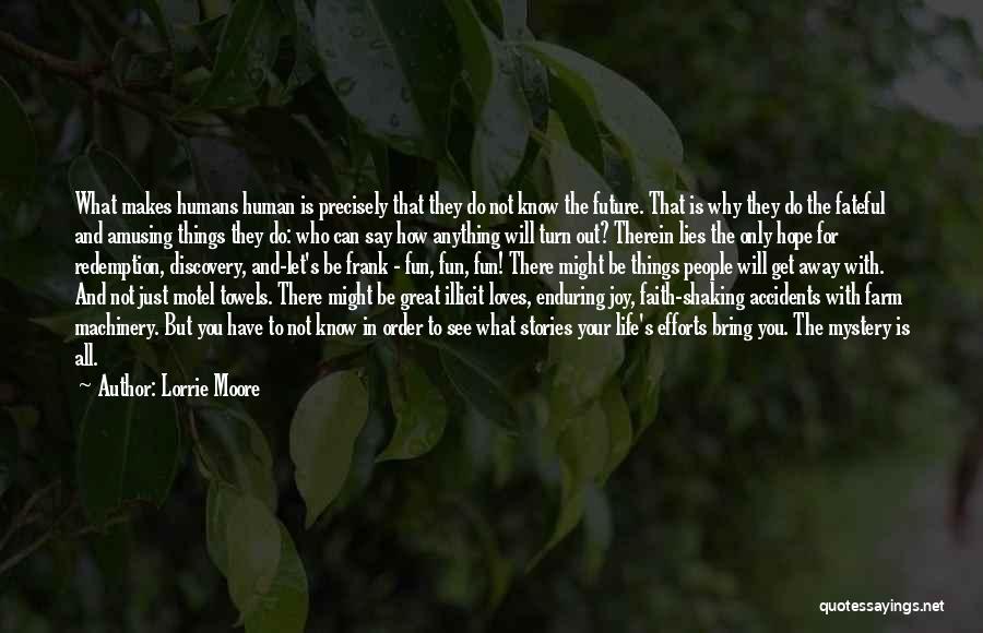 Lorrie Moore Quotes: What Makes Humans Human Is Precisely That They Do Not Know The Future. That Is Why They Do The Fateful