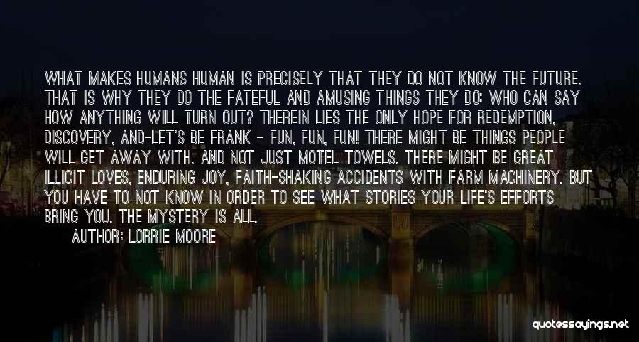 Lorrie Moore Quotes: What Makes Humans Human Is Precisely That They Do Not Know The Future. That Is Why They Do The Fateful