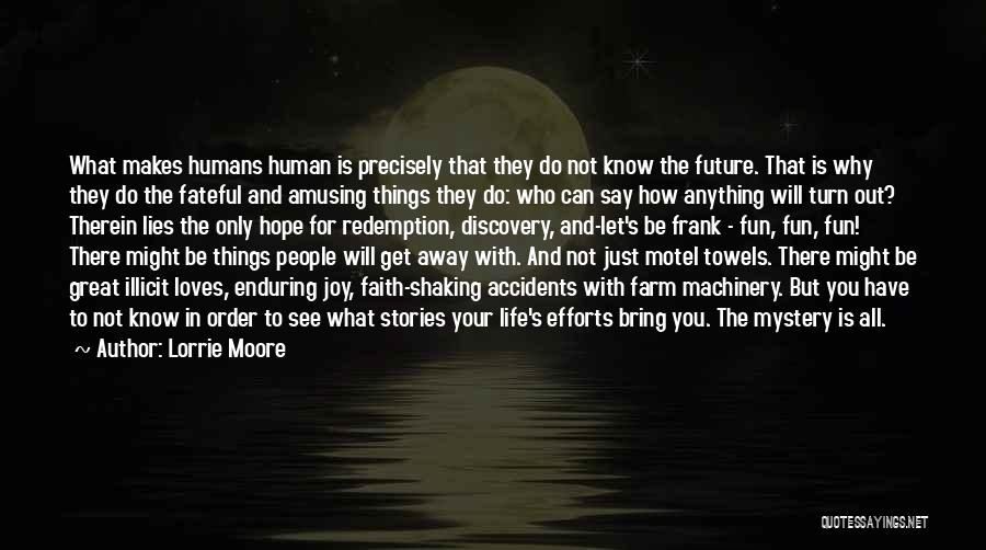 Lorrie Moore Quotes: What Makes Humans Human Is Precisely That They Do Not Know The Future. That Is Why They Do The Fateful