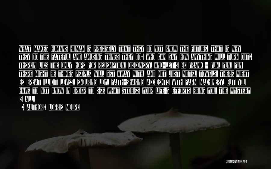 Lorrie Moore Quotes: What Makes Humans Human Is Precisely That They Do Not Know The Future. That Is Why They Do The Fateful