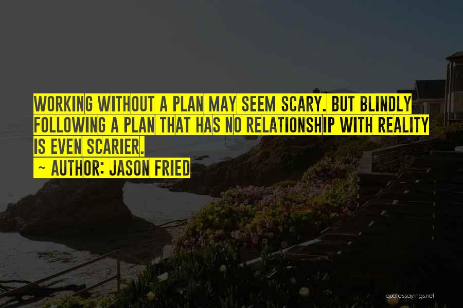 Jason Fried Quotes: Working Without A Plan May Seem Scary. But Blindly Following A Plan That Has No Relationship With Reality Is Even