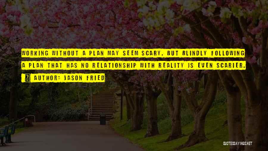 Jason Fried Quotes: Working Without A Plan May Seem Scary. But Blindly Following A Plan That Has No Relationship With Reality Is Even