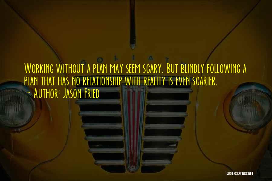 Jason Fried Quotes: Working Without A Plan May Seem Scary. But Blindly Following A Plan That Has No Relationship With Reality Is Even