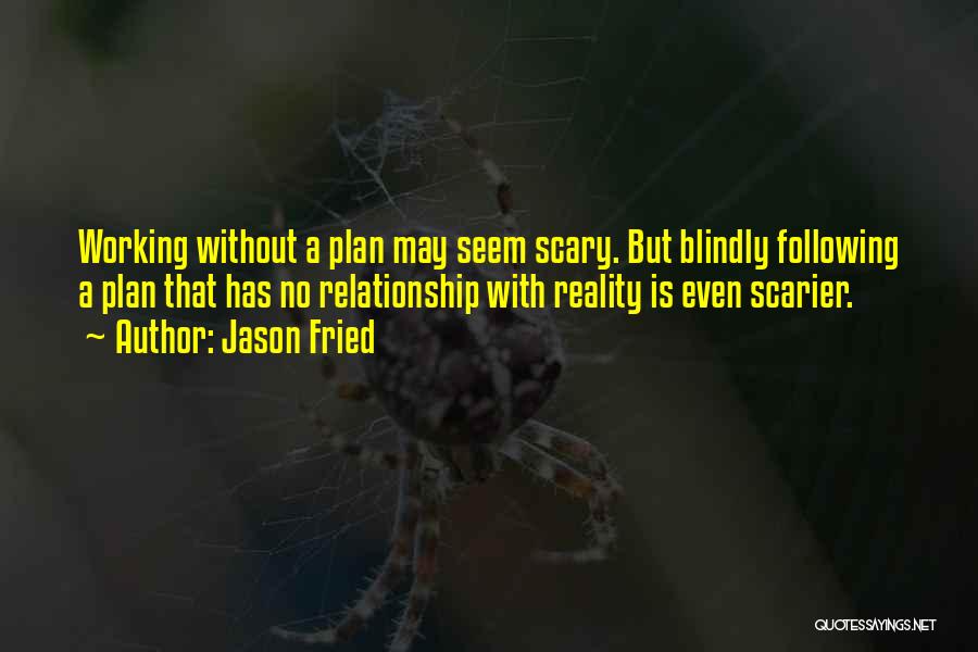 Jason Fried Quotes: Working Without A Plan May Seem Scary. But Blindly Following A Plan That Has No Relationship With Reality Is Even