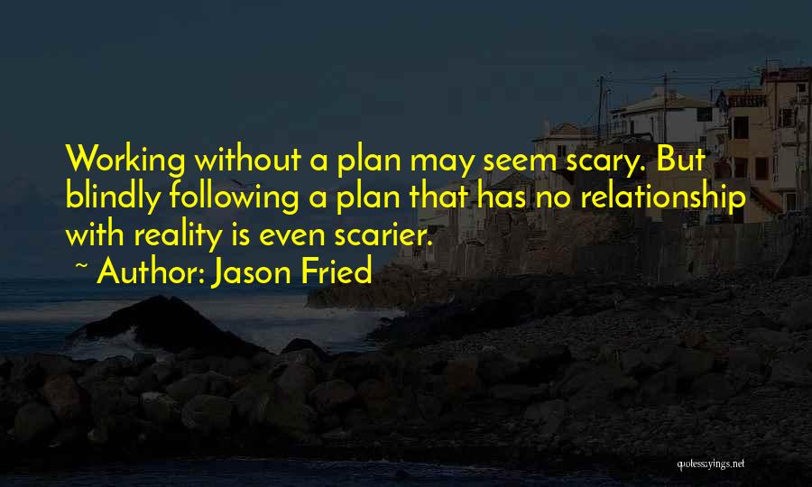 Jason Fried Quotes: Working Without A Plan May Seem Scary. But Blindly Following A Plan That Has No Relationship With Reality Is Even