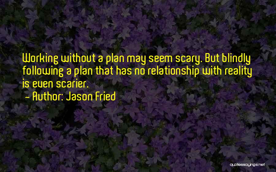 Jason Fried Quotes: Working Without A Plan May Seem Scary. But Blindly Following A Plan That Has No Relationship With Reality Is Even