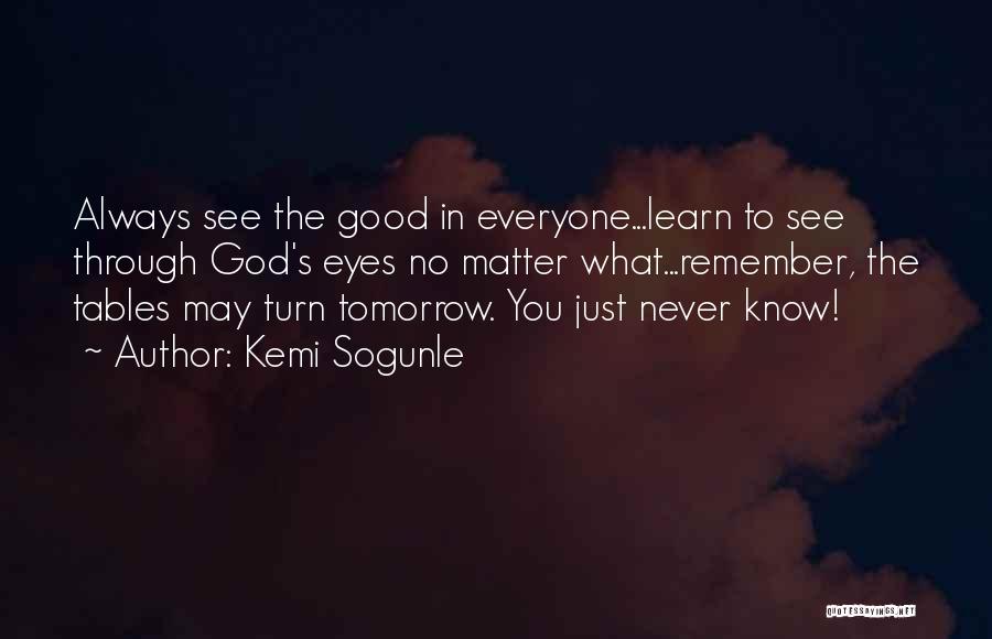 Kemi Sogunle Quotes: Always See The Good In Everyone...learn To See Through God's Eyes No Matter What...remember, The Tables May Turn Tomorrow. You