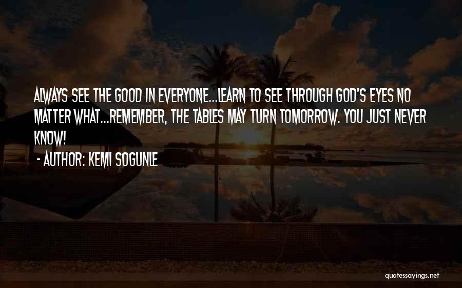 Kemi Sogunle Quotes: Always See The Good In Everyone...learn To See Through God's Eyes No Matter What...remember, The Tables May Turn Tomorrow. You