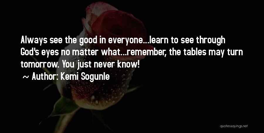 Kemi Sogunle Quotes: Always See The Good In Everyone...learn To See Through God's Eyes No Matter What...remember, The Tables May Turn Tomorrow. You