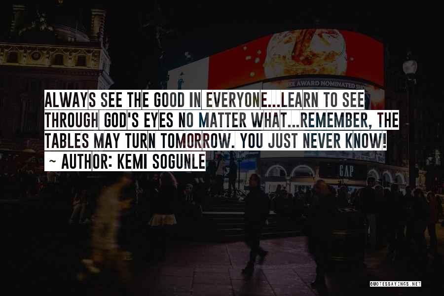 Kemi Sogunle Quotes: Always See The Good In Everyone...learn To See Through God's Eyes No Matter What...remember, The Tables May Turn Tomorrow. You