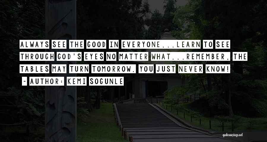 Kemi Sogunle Quotes: Always See The Good In Everyone...learn To See Through God's Eyes No Matter What...remember, The Tables May Turn Tomorrow. You