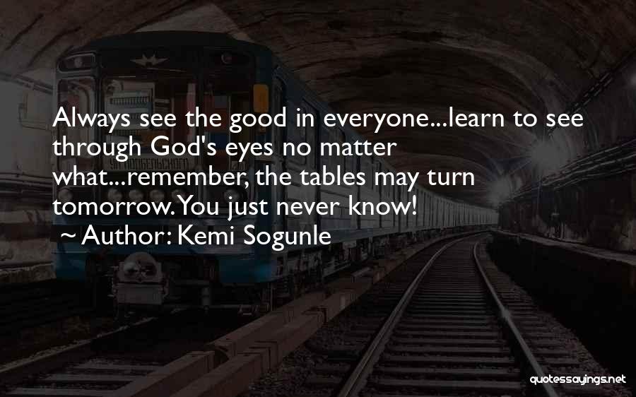 Kemi Sogunle Quotes: Always See The Good In Everyone...learn To See Through God's Eyes No Matter What...remember, The Tables May Turn Tomorrow. You