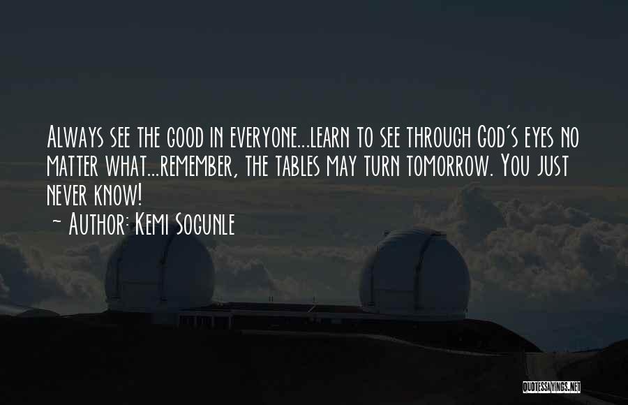 Kemi Sogunle Quotes: Always See The Good In Everyone...learn To See Through God's Eyes No Matter What...remember, The Tables May Turn Tomorrow. You