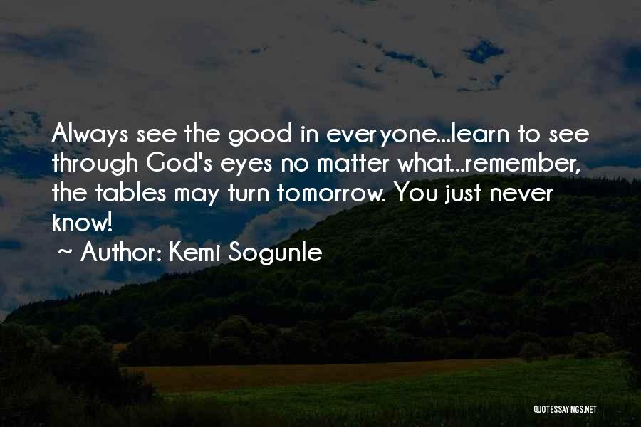 Kemi Sogunle Quotes: Always See The Good In Everyone...learn To See Through God's Eyes No Matter What...remember, The Tables May Turn Tomorrow. You