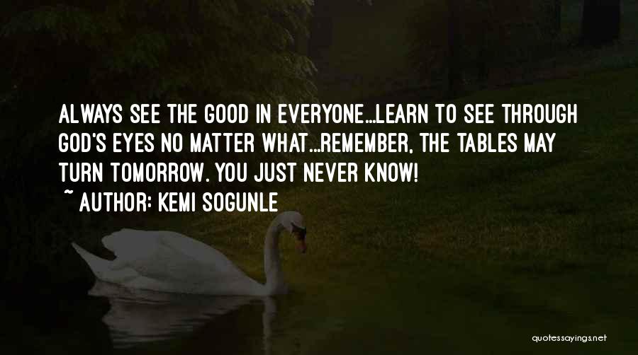 Kemi Sogunle Quotes: Always See The Good In Everyone...learn To See Through God's Eyes No Matter What...remember, The Tables May Turn Tomorrow. You