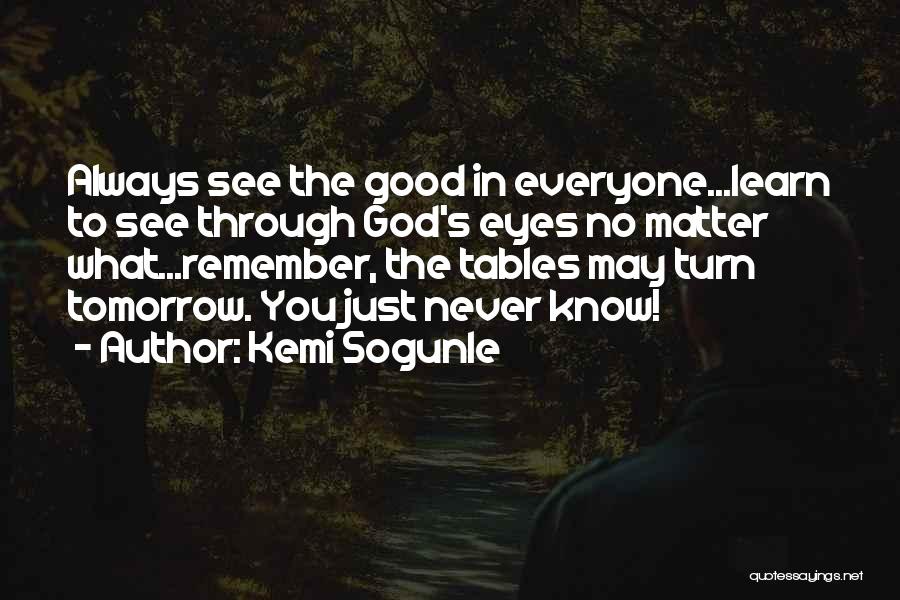 Kemi Sogunle Quotes: Always See The Good In Everyone...learn To See Through God's Eyes No Matter What...remember, The Tables May Turn Tomorrow. You
