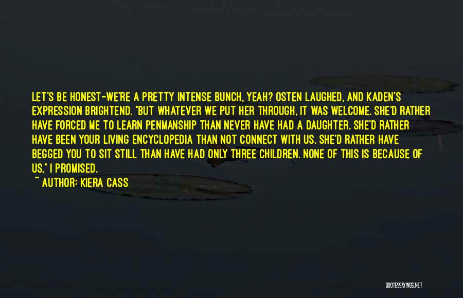 Kiera Cass Quotes: Let's Be Honest-we're A Pretty Intense Bunch, Yeah? Osten Laughed, And Kaden's Expression Brightend. But Whatever We Put Her Through,