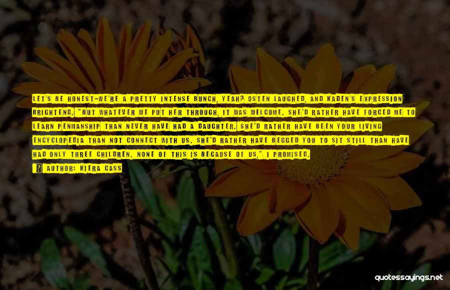 Kiera Cass Quotes: Let's Be Honest-we're A Pretty Intense Bunch, Yeah? Osten Laughed, And Kaden's Expression Brightend. But Whatever We Put Her Through,