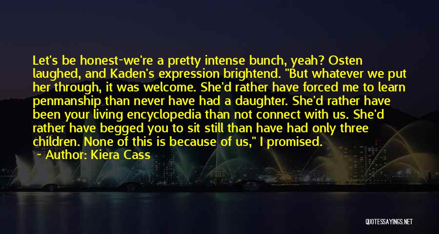 Kiera Cass Quotes: Let's Be Honest-we're A Pretty Intense Bunch, Yeah? Osten Laughed, And Kaden's Expression Brightend. But Whatever We Put Her Through,