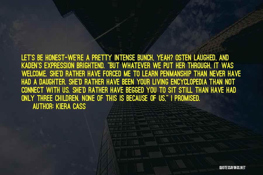 Kiera Cass Quotes: Let's Be Honest-we're A Pretty Intense Bunch, Yeah? Osten Laughed, And Kaden's Expression Brightend. But Whatever We Put Her Through,