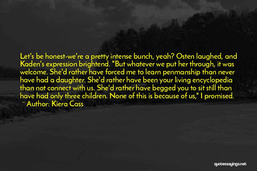 Kiera Cass Quotes: Let's Be Honest-we're A Pretty Intense Bunch, Yeah? Osten Laughed, And Kaden's Expression Brightend. But Whatever We Put Her Through,