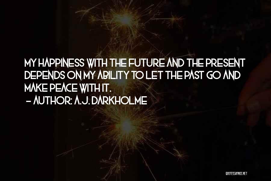 A.J. Darkholme Quotes: My Happiness With The Future And The Present Depends On My Ability To Let The Past Go And Make Peace