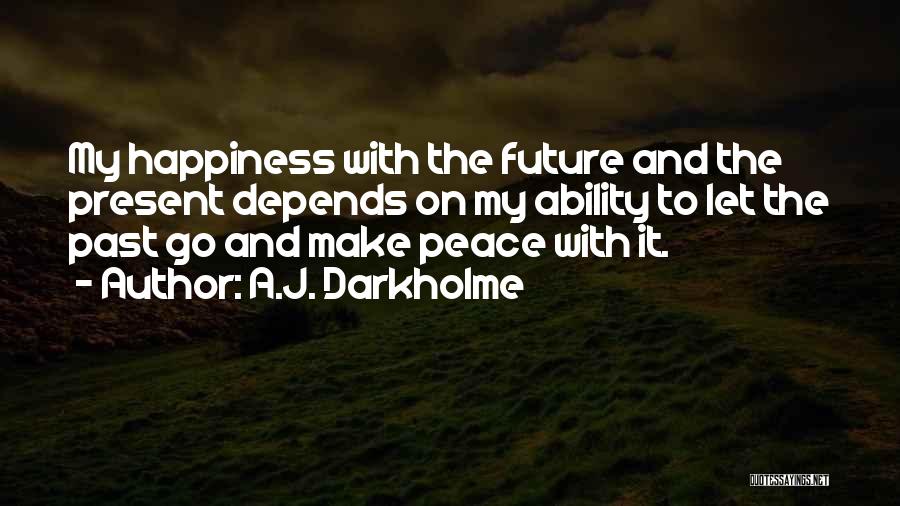 A.J. Darkholme Quotes: My Happiness With The Future And The Present Depends On My Ability To Let The Past Go And Make Peace