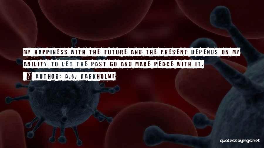 A.J. Darkholme Quotes: My Happiness With The Future And The Present Depends On My Ability To Let The Past Go And Make Peace