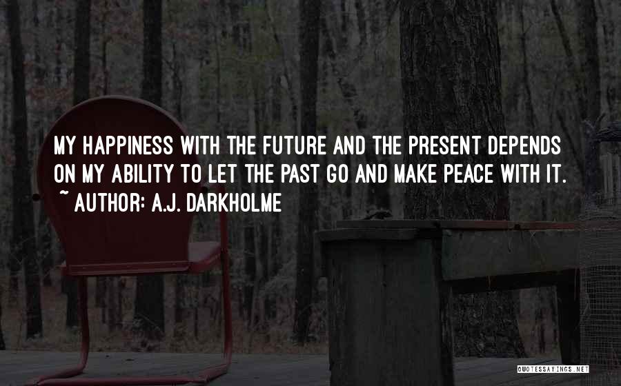 A.J. Darkholme Quotes: My Happiness With The Future And The Present Depends On My Ability To Let The Past Go And Make Peace