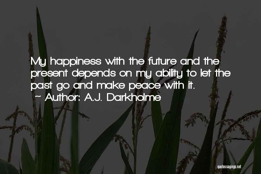 A.J. Darkholme Quotes: My Happiness With The Future And The Present Depends On My Ability To Let The Past Go And Make Peace