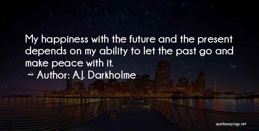 A.J. Darkholme Quotes: My Happiness With The Future And The Present Depends On My Ability To Let The Past Go And Make Peace