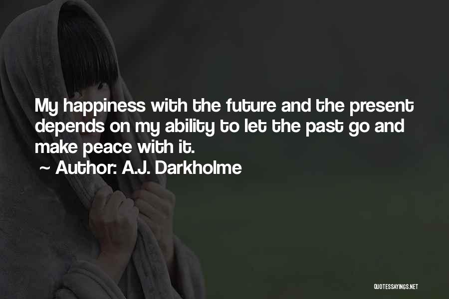 A.J. Darkholme Quotes: My Happiness With The Future And The Present Depends On My Ability To Let The Past Go And Make Peace