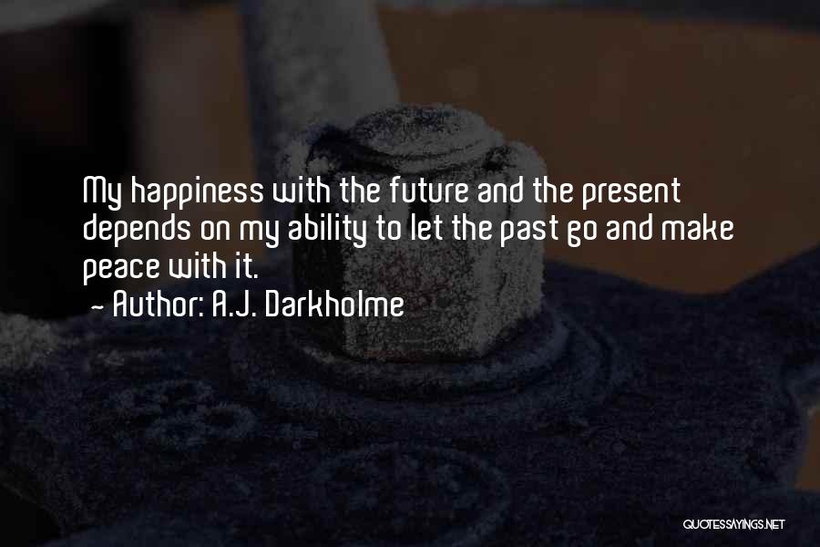 A.J. Darkholme Quotes: My Happiness With The Future And The Present Depends On My Ability To Let The Past Go And Make Peace