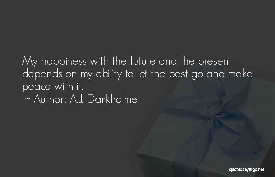 A.J. Darkholme Quotes: My Happiness With The Future And The Present Depends On My Ability To Let The Past Go And Make Peace