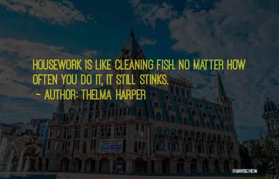 Thelma Harper Quotes: Housework Is Like Cleaning Fish. No Matter How Often You Do It, It Still Stinks.