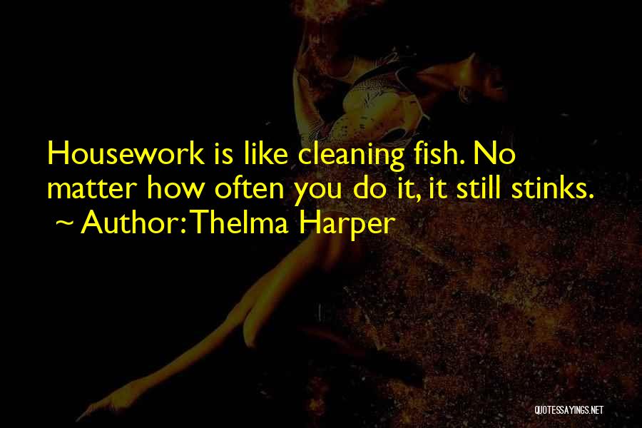 Thelma Harper Quotes: Housework Is Like Cleaning Fish. No Matter How Often You Do It, It Still Stinks.