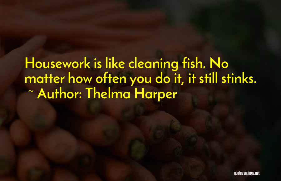 Thelma Harper Quotes: Housework Is Like Cleaning Fish. No Matter How Often You Do It, It Still Stinks.