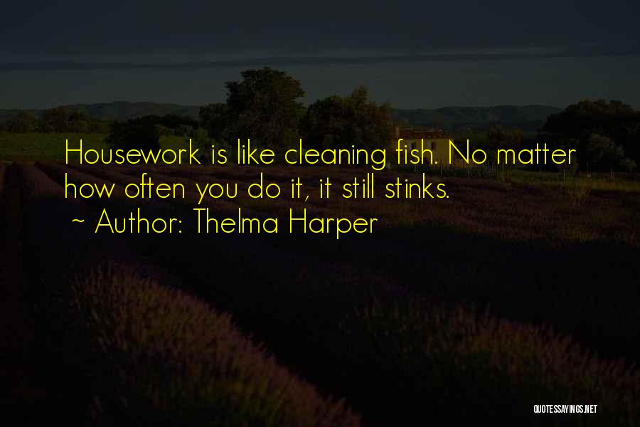 Thelma Harper Quotes: Housework Is Like Cleaning Fish. No Matter How Often You Do It, It Still Stinks.