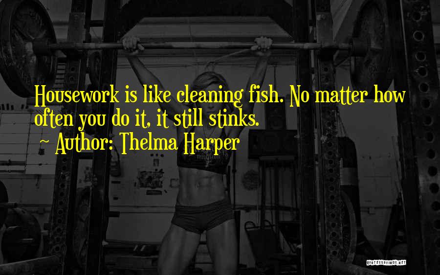 Thelma Harper Quotes: Housework Is Like Cleaning Fish. No Matter How Often You Do It, It Still Stinks.