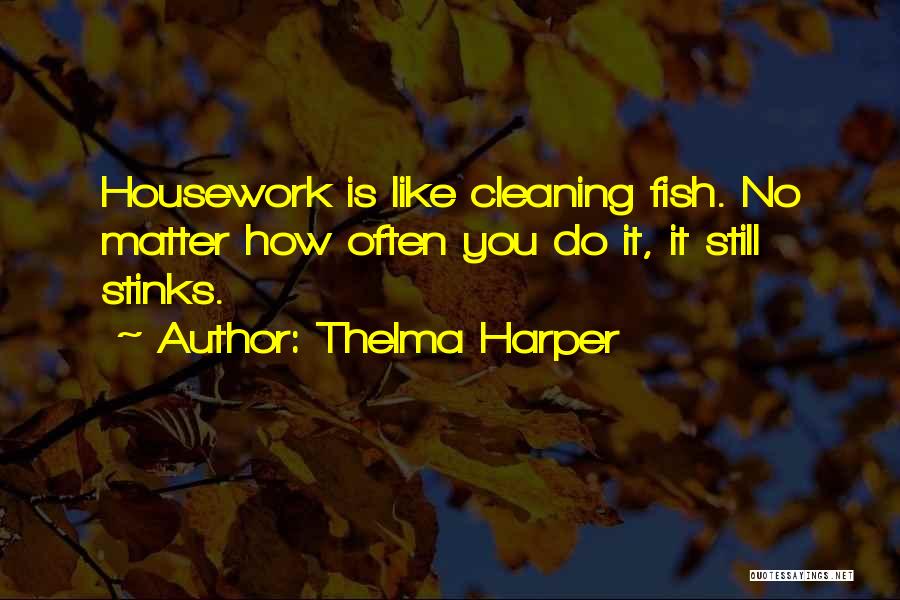 Thelma Harper Quotes: Housework Is Like Cleaning Fish. No Matter How Often You Do It, It Still Stinks.