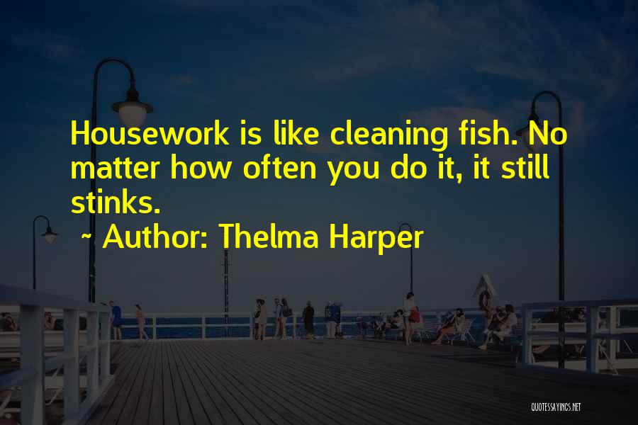 Thelma Harper Quotes: Housework Is Like Cleaning Fish. No Matter How Often You Do It, It Still Stinks.